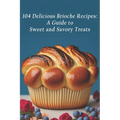 104 Delicious Brioche Recipes: A Guide to Sweet and Savory Treats