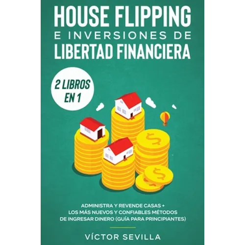 House flipping e inversiones de libertad financiera (actualizado) 2 libros en 1: Administra y revende casas + Los más nuevos y confiables métodos de i