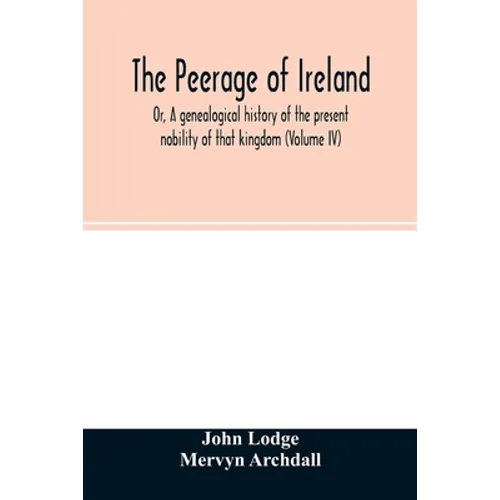 The Peerage of Ireland: Or, A genealogical history of the present nobility of that kingdom (Volume IV)