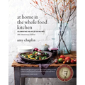 At Home in the Whole Food Kitchen: Celebrating the Art of Eating Well