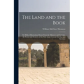 The Land and the Book; Or, Biblical Illustrations Drawn From the Manners and Customs, the Scenes and Scenery, of the Holy Land. Central Palestine and