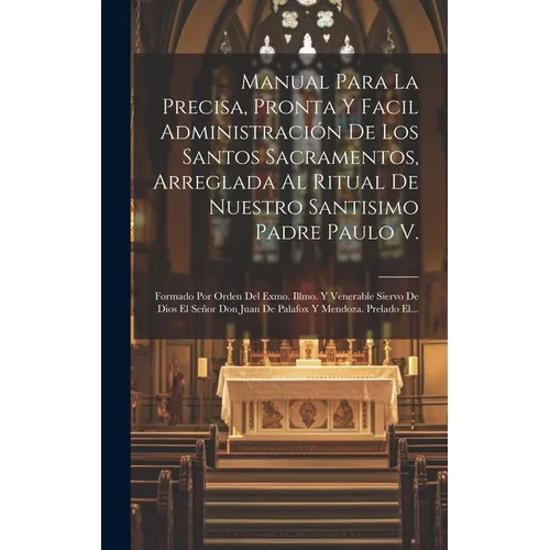 Manual Para La Precisa, Pronta Y Facil Administración De Los Santos Sacramentos, Arreglada Al Ritual De Nuestro Santisimo Padre Paulo V.: Formado Por