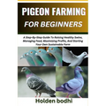 Pigeon Farming for Beginners: Techniques For Raising, Breeding, And Caring For Squab, With Practical Tips On Housing, Nutrition, And Health Manageme