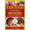 Raw Food Cookbook For Seniors: 60 Simple and Easy-to-Follow Recipes with Holistic Tips For Radiant Health