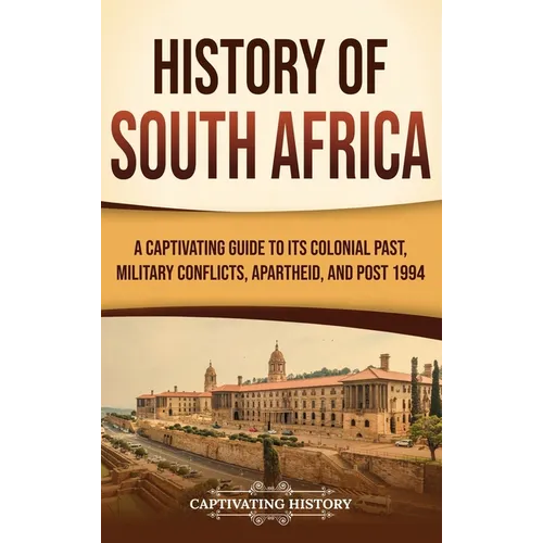History of South Africa: A Captivating Guide to Its Colonial Past, Military Conflicts, Apartheid, and Post 1994