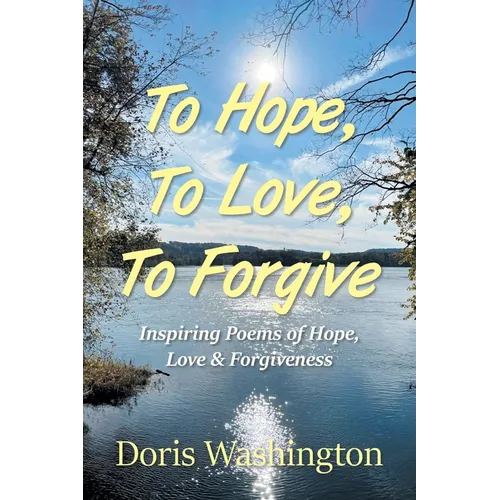To Hope, To Love, To Forgive: Inspiring Poems of Hope, Love & Forgiveness