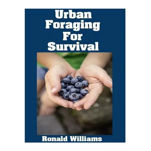 Urban Foraging For Survival: The Ultimate Beginner's Guide On How To Find and Eat Edible Plants In Your City