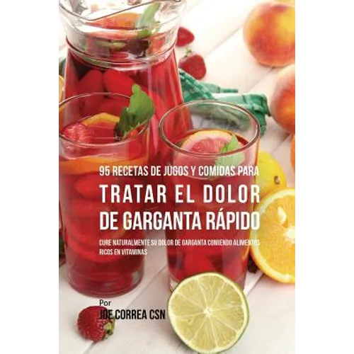 95 Recetas de Jugos y Comidas Para Tratar El Dolor de Garganta Rápido: Cure Naturalmente Su Dolor de Garganta Comiendo Alimentos Ricos en Vitaminas