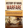 History of Naval Warfare: A Captivating Guide to the Strategies, Battles, and Innovations That Have Shaped Maritime History