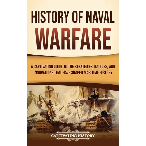 History of Naval Warfare: A Captivating Guide to the Strategies, Battles, and Innovations That Have Shaped Maritime History