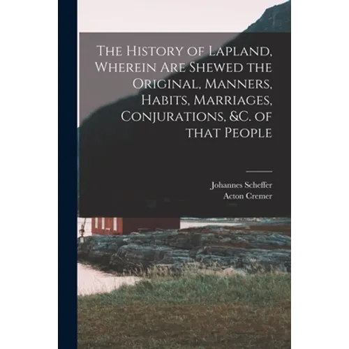 The History of Lapland, Wherein Are Shewed the Original, Manners, Habits, Marriages, Conjurations, &c. of That People