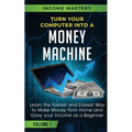 Turn Your Computer Into a Money Machine: Learn the Fastest and Easiest Way to Make Money From Home and Grow Your Income as a Beginner Volume 1