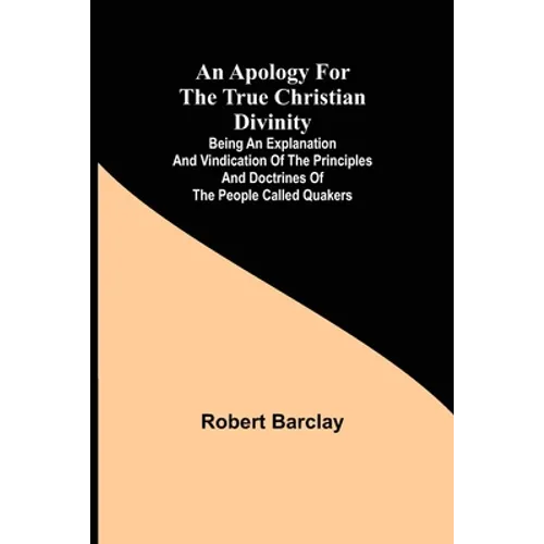 An Apology for the True Christian Divinity; Being an explanation and vindication of the principles and doctrines of the people called Quakers