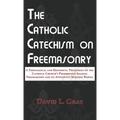 The Catholic Catechism on Freemasonry: A Theological and Historical Treatment on the Catholic Church's Prohibition Against Freemasonry and its Appenda