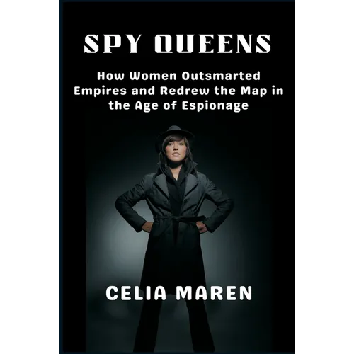 Spy Queens: How Women Outsmarted Empires and Redrew the Map in the Age of Espionage
