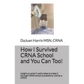 How I Survived CRNA School and You Can Too!: Insight on what it really takes to make it through CRNA school successfully, told by a CRNA.