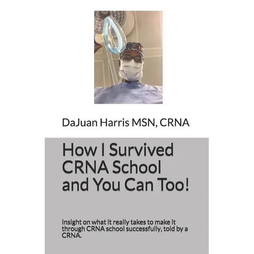 How I Survived CRNA School and You Can Too!: Insight on what it really takes to make it through CRNA school successfully, told by a CRNA.