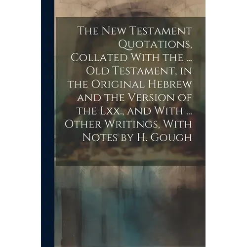 The New Testament Quotations, Collated With the ... Old Testament, in the Original Hebrew and the Version of the Lxx., and With ... Other Writings, Wi