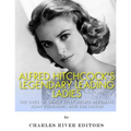 Alfred Hitchcock's Legendary Leading Ladies: The Lives of Grace Kelly, Ingrid Bergman, Joan Fontaine, and Kim Novak