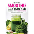 Healthy Smoothie Cookbook - Delicious Fruit Smoothie Recipes: Kale Smoothie and Other Greens