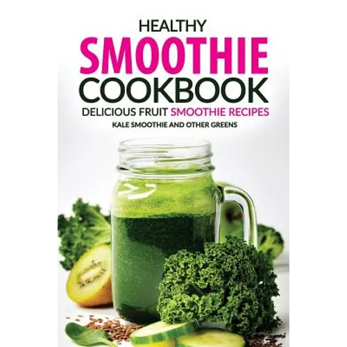 Healthy Smoothie Cookbook - Delicious Fruit Smoothie Recipes: Kale Smoothie and Other Greens