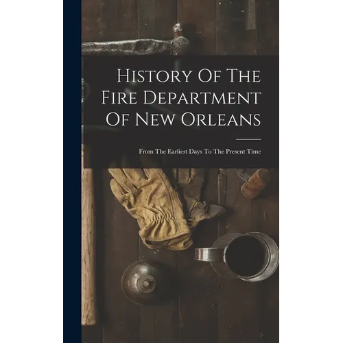 History Of The Fire Department Of New Orleans: From The Earliest Days To The Present Time