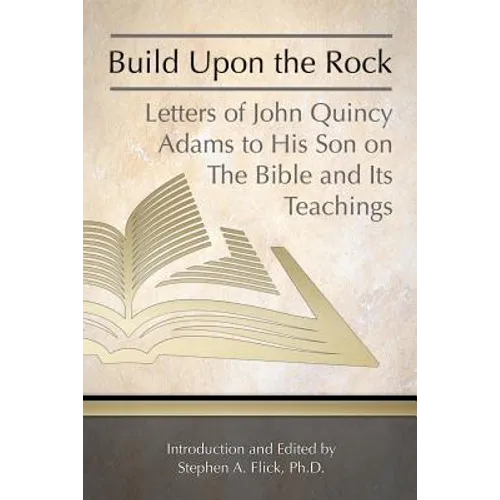 Build Upon the Rock: Letters of John Quincy Adams to His Son on the Bible and Its Teachings