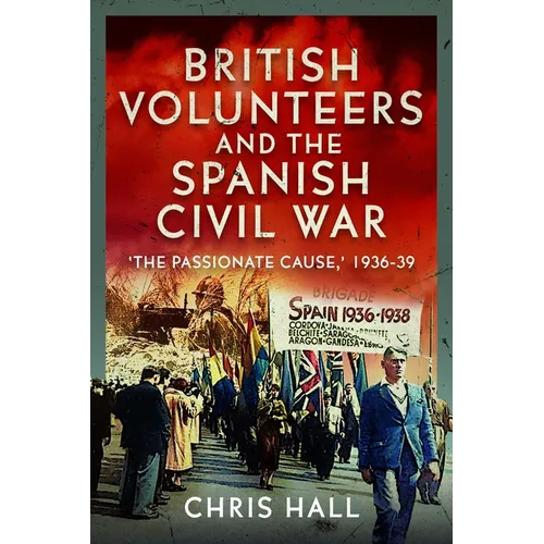 British Volunteers and the Spanish Civil War: The Passionate Cause, 1936-39