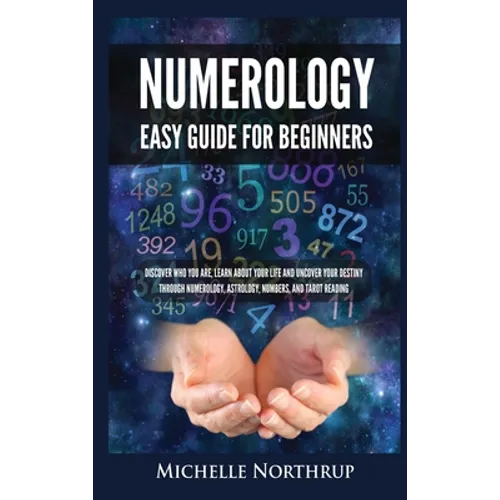Numerology Easy Guide for Beginners: Discover Who You Are, Learn about Your Life and Uncover Your Destiny through Numerology, Astrology, Numbers and T