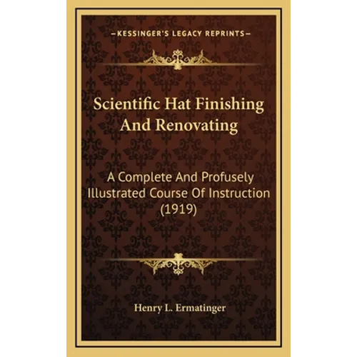 Scientific Hat Finishing And Renovating: A Complete And Profusely Illustrated Course Of Instruction (1919)
