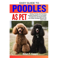 Easy Guide to Poodles as Pet: Raising, Training, and Cherishing Standard, Miniature, or Toy Poodles through Every Life Stage( feeding, cost, health,