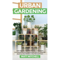 Urban Gardening: Learn Step-By-Step How To Grow In Container And Everything About Balcony And Vertical Gardening. Build Your Own Garden In Any City Ap