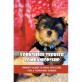 Yorkshire Terrier Companionship: Perfect Guide To Raise And Care For A Yorkshire Terrier: Tips For Raising A Yorkie