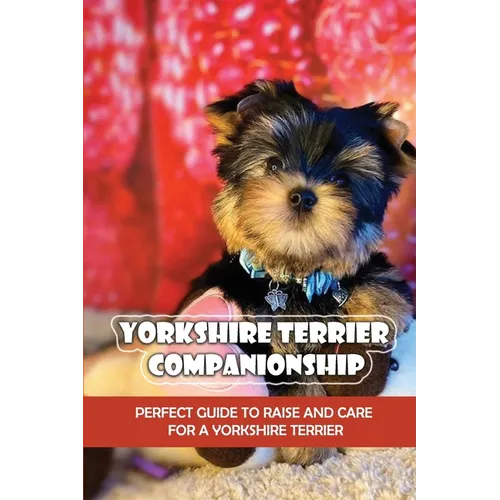 Yorkshire Terrier Companionship: Perfect Guide To Raise And Care For A Yorkshire Terrier: Tips For Raising A Yorkie