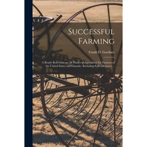 Successful Farming [microform]: a Ready Reference on All Phases of Agriculture for Farmers of the United States and Canada: Including Soils, Manures .