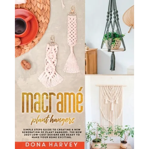 Macrame' Plant Hangers: Simple Steps Guide to Creating a New Generation of Plant Hangers. The New 2021 Low-Cost Designs Are Ready to Make Your