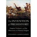 The Invention of Prehistory: Empire, Violence, and Our Obsession with Human Origins