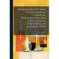 Observations On Some of the Physical, Chemical, Physiological and Pathological Phenomena of Malarial Fever
