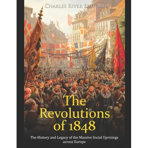 The Revolutions of 1848: The History and Legacy of the Massive Social Uprisings across Europe