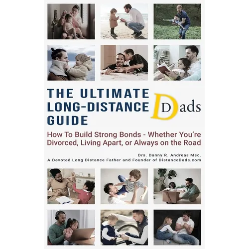 The Ultimate Long-Distance Dads Guide: How to Build Strong Bonds when Divorced, Living Apart, or Always on the Road