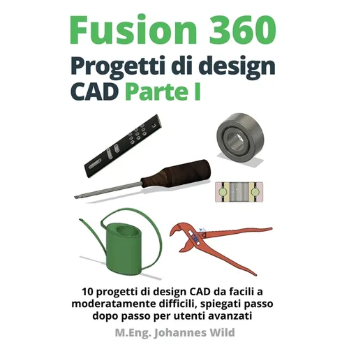 Fusion 360 Progetti di design CAD Parte I: 10 progetti di design CAD da facili a moderatamente difficili, spiegati passo dopo passo per utenti avanzat