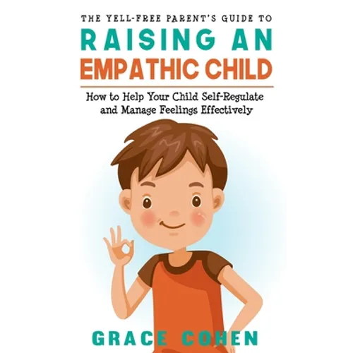 The Yell-Free Parent's Guide to Raising an Empathic Child: How to Help Your Child Self-Regulate and Manage Feelings Effectively