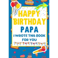 Happy Birthday Papa - I Wrote This Book For You: The Perfect Birthday Gift For Kids to Create Their Very Own Book For Papa