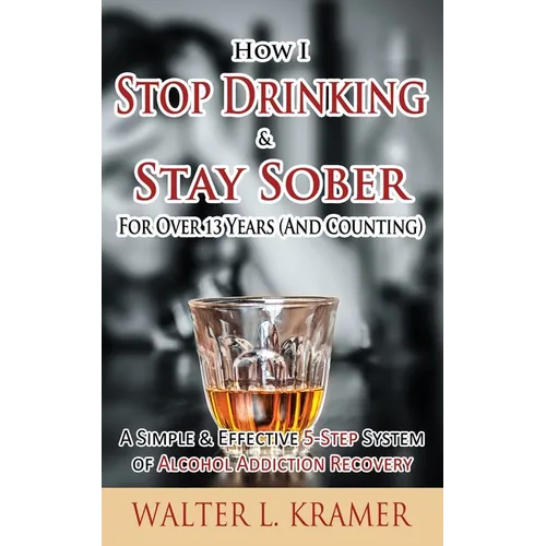 How I Stop Drinking & Stay Sober For Over 13 Years (And Counting) - A Simple & Effective 5-Step System of Alcohol Addiction Recovery