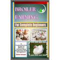 Broiler Farming For Complete Beginners: A Comprehensive Guide To Efficient Chicken Meat Production And Management