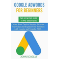 Google AdWords for Beginners. The Definitive Guide to PPC Advertising.: Create your passive income, increase your sales, and expand your business with