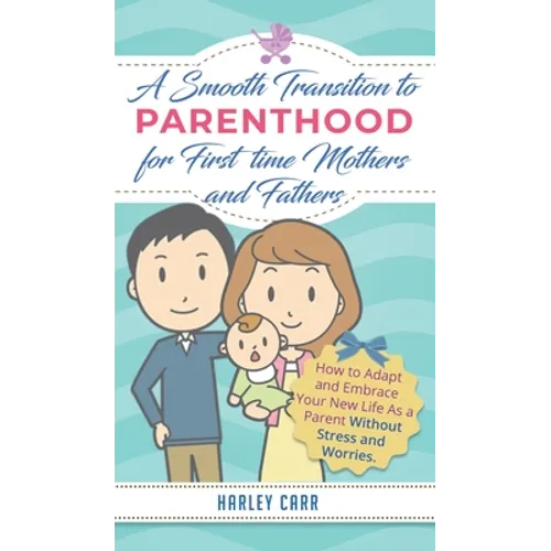 Smooth Transition to Parenthood for First Time Mothers and Fathers: How to Adapt and Embrace your New Life as a Parent without Stress and Worries