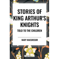 Stories of King Arthur's Knights Told to the Children by Mary MacGregor