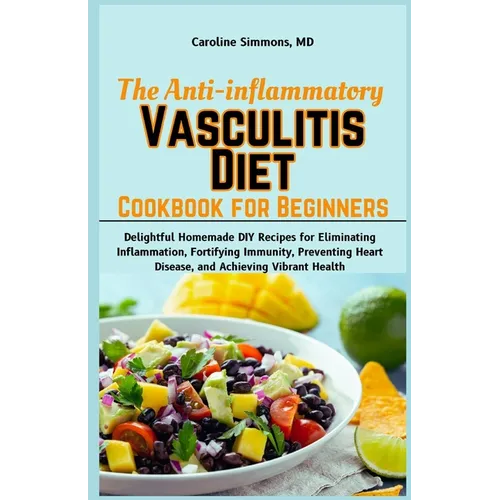 The Anti-inflammatory Vasculitis Diet Cookbook for Beginners: Delightful Homemade DIY Recipes for Eliminating Inflammation, Fortifying Immunity, Preve