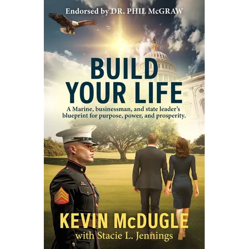 Build Your Life: A Marine, businessman, and state leader's blueprint for purpose, power, and prosperity.
